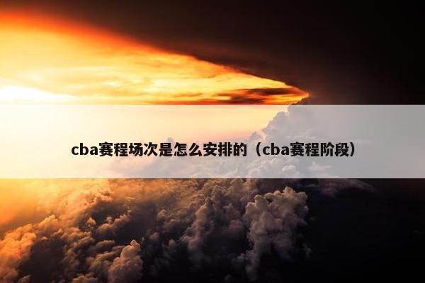 cba赛程场次是怎么安排的（cba赛程阶段）