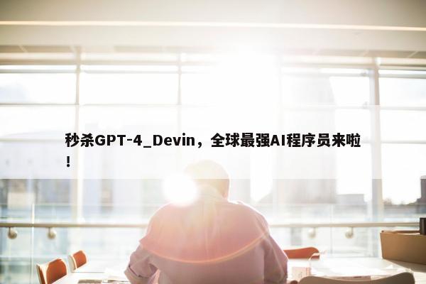 秒杀GPT-4_Devin，全球最强AI程序员来啦！