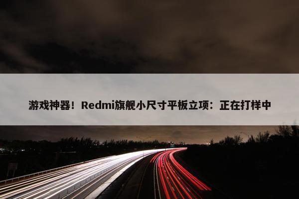 游戏神器！Redmi旗舰小尺寸平板立项：正在打样中