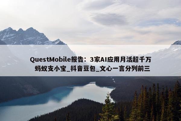 QuestMobile报告：3家AI应用月活超千万  蚂蚁支小宝_抖音豆包_文心一言分列前三