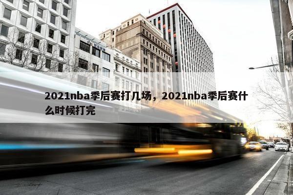 2021nba季后赛打几场，2021nba季后赛什么时候打完