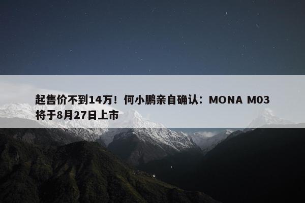 起售价不到14万！何小鹏亲自确认：MONA M03将于8月27日上市