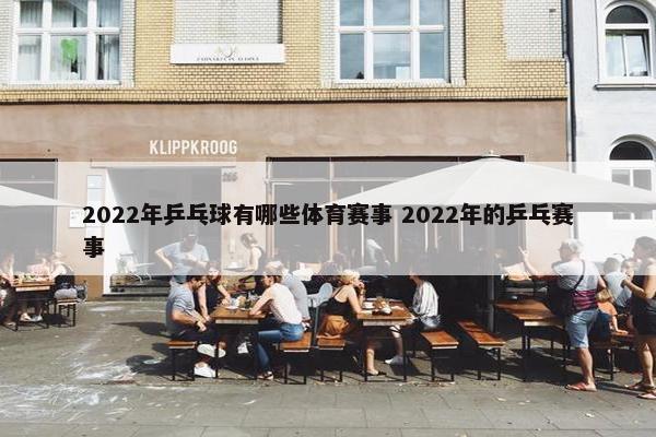 2022年乒乓球有哪些体育赛事 2022年的乒乓赛事