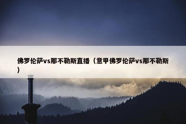 佛罗伦萨vs那不勒斯直播（意甲佛罗伦萨vs那不勒斯）