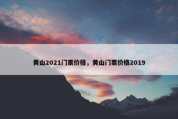 黄山2021门票价格，黄山门票价格2019