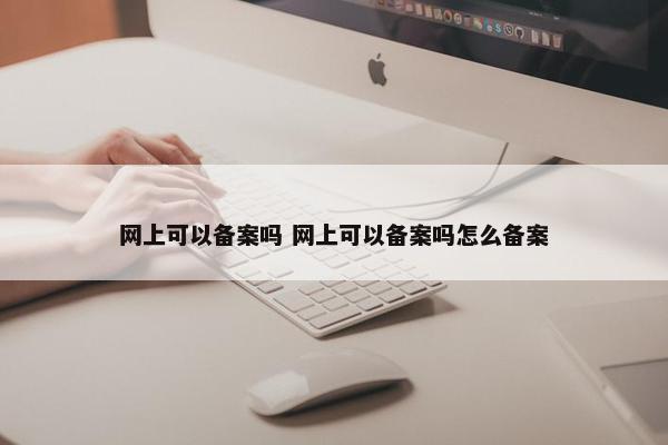 网上可以备案吗 网上可以备案吗怎么备案