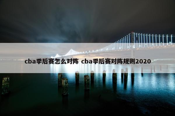 cba季后赛怎么对阵 cba季后赛对阵规则2020