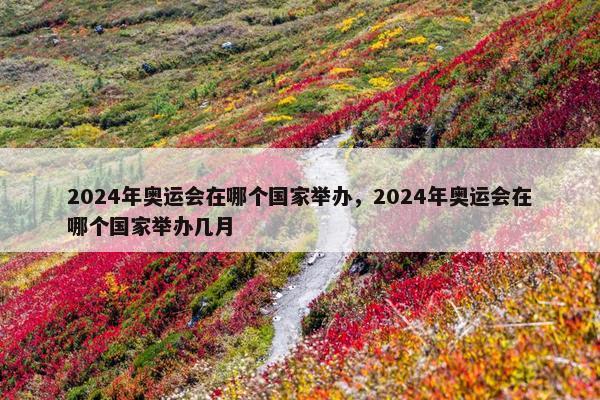 2024年奥运会在哪个国家举办，2024年奥运会在哪个国家举办几月