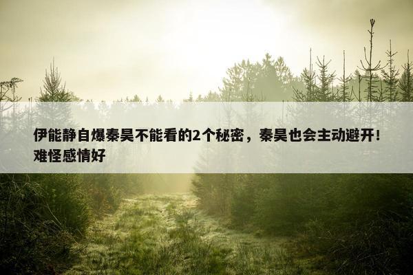 伊能静自爆秦昊不能看的2个秘密，秦昊也会主动避开！难怪感情好