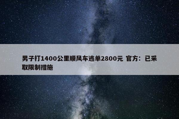 男子打1400公里顺风车逃单2800元 官方：已采取限制措施