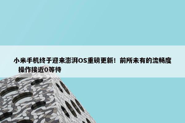 小米手机终于迎来澎湃OS重磅更新！前所未有的流畅度  操作接近0等待