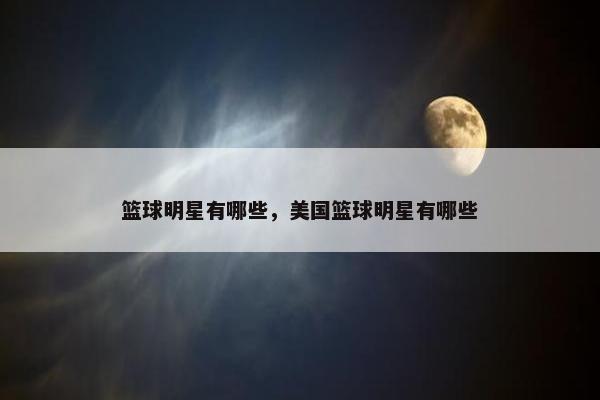 篮球明星有哪些，美国篮球明星有哪些