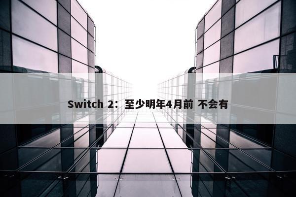 Switch 2：至少明年4月前 不会有