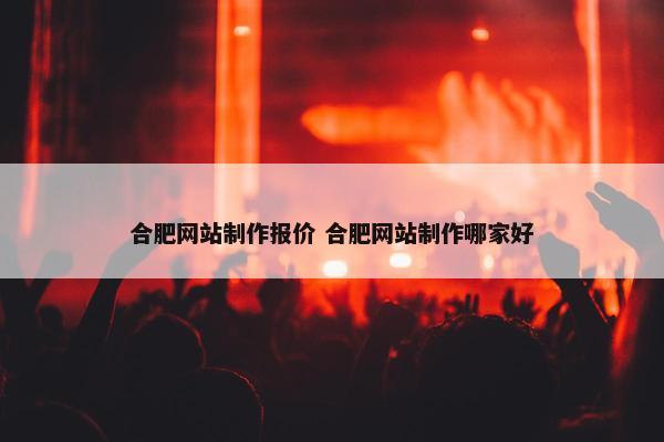 合肥网站制作报价 合肥网站制作哪家好