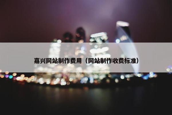 嘉兴网站制作费用（网站制作收费标准）