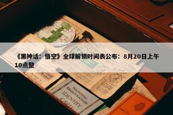 《黑神话：悟空》全球解锁时间表公布：8月20日上午10点整