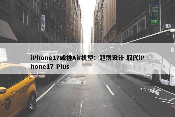 iPhone17或推Air机型：超薄设计 取代iPhone17 Plus