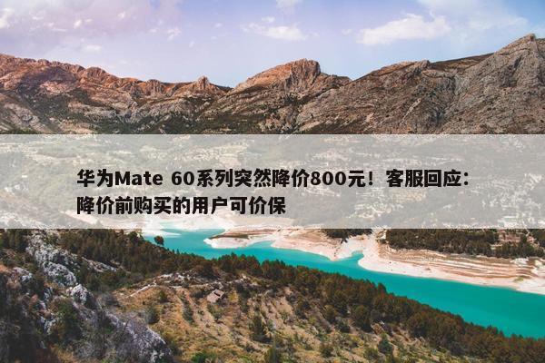 华为Mate 60系列突然降价800元！客服回应：降价前购买的用户可价保