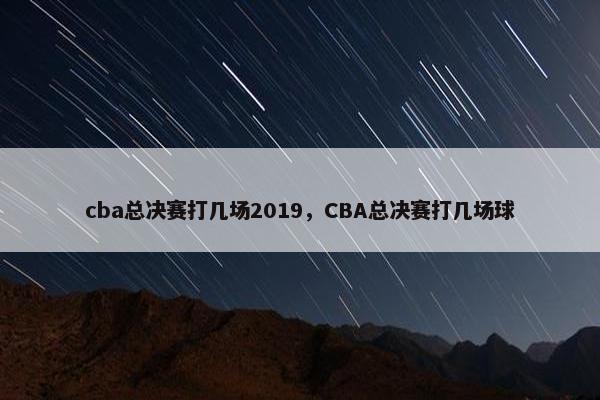 cba总决赛打几场2019，CBA总决赛打几场球