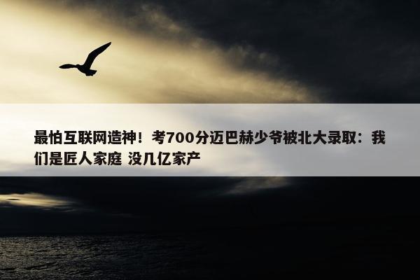 最怕互联网造神！考700分迈巴赫少爷被北大录取：我们是匠人家庭 没几亿家产