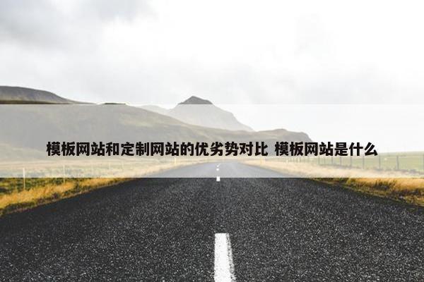 模板网站和定制网站的优劣势对比 模板网站是什么