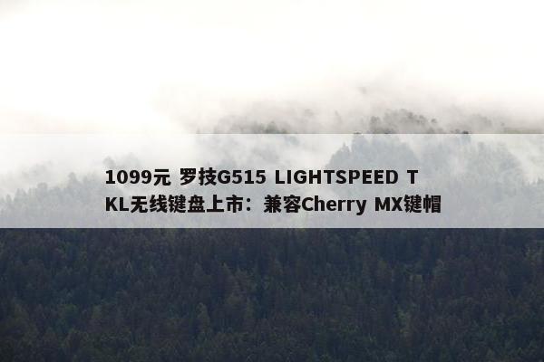 1099元 罗技G515 LIGHTSPEED TKL无线键盘上市：兼容Cherry MX键帽