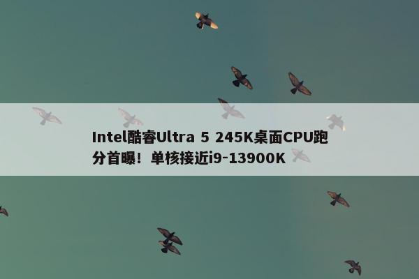 Intel酷睿Ultra 5 245K桌面CPU跑分首曝！单核接近i9-13900K