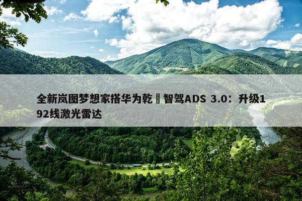 全新岚图梦想家搭华为乾崑智驾ADS 3.0：升级192线激光雷达