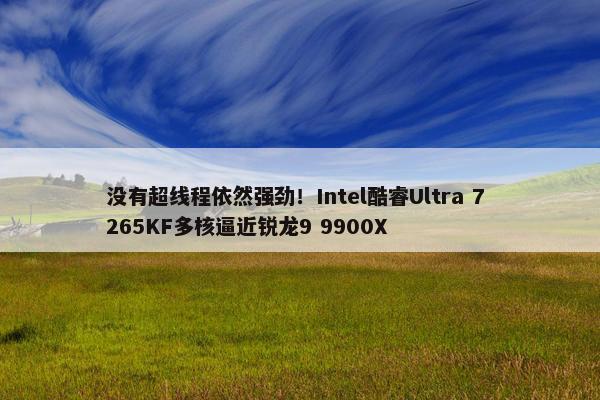 没有超线程依然强劲！Intel酷睿Ultra 7 265KF多核逼近锐龙9 9900X