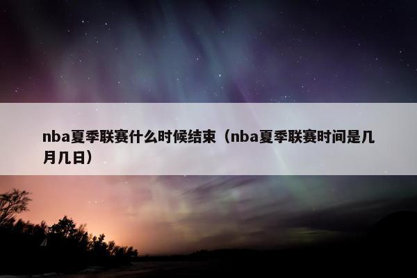 nba夏季联赛什么时候结束（nba夏季联赛时间是几月几日）