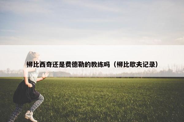 柳比西奇还是费德勒的教练吗（柳比歇夫记录）