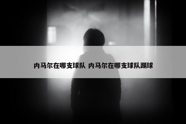 内马尔在哪支球队 内马尔在哪支球队踢球