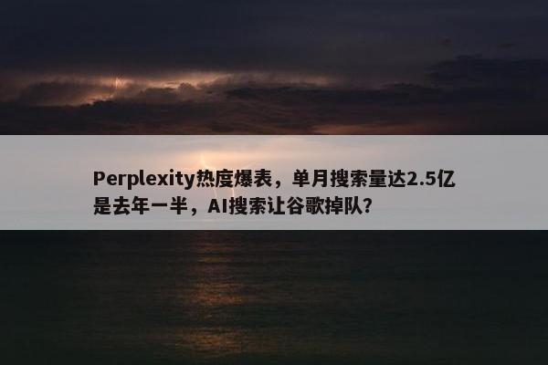 Perplexity热度爆表，单月搜索量达2.5亿是去年一半，AI搜索让谷歌掉队？