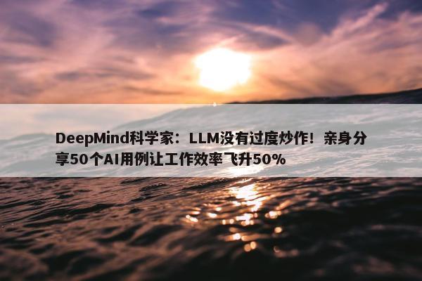 DeepMind科学家：LLM没有过度炒作！亲身分享50个AI用例让工作效率飞升50%