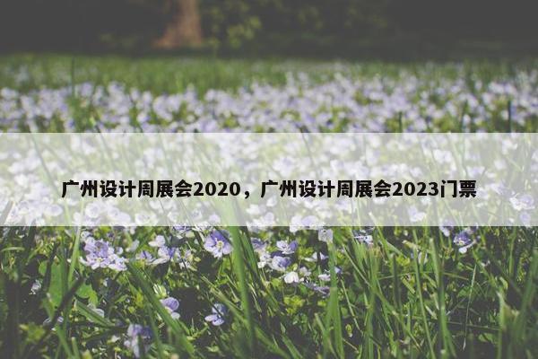 广州设计周展会2020，广州设计周展会2023门票