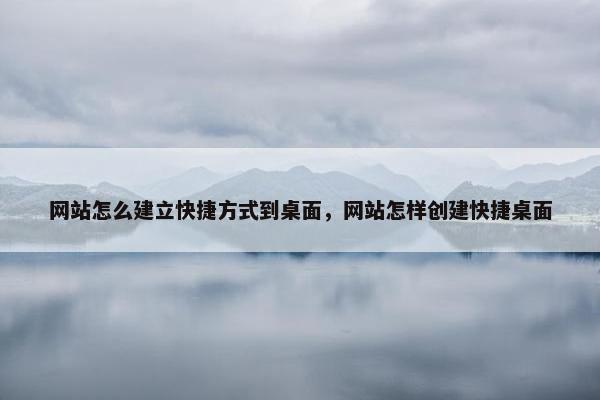 网站怎么建立快捷方式到桌面，网站怎样创建快捷桌面