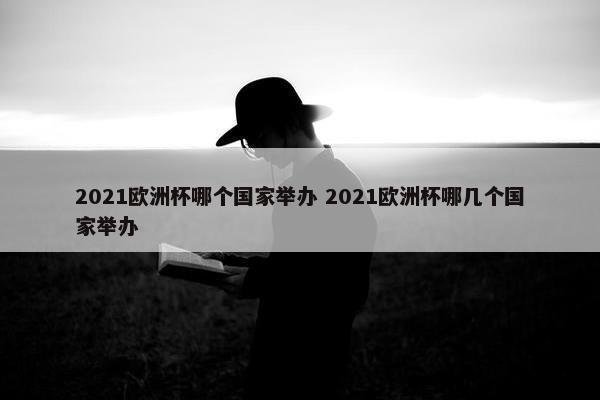 2021欧洲杯哪个国家举办 2021欧洲杯哪几个国家举办