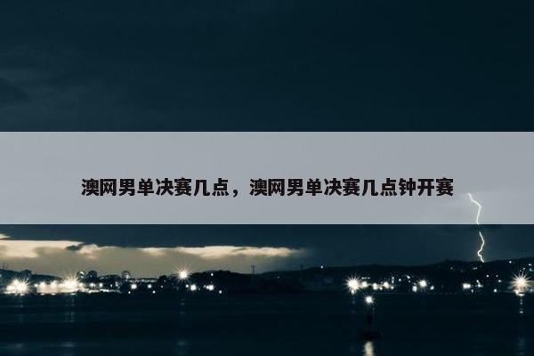 澳网男单决赛几点，澳网男单决赛几点钟开赛