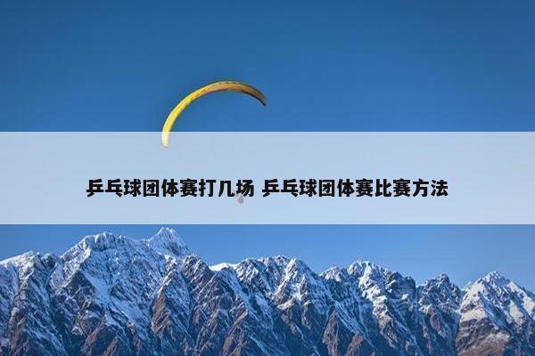 乒乓球团体赛打几场 乒乓球团体赛比赛方法