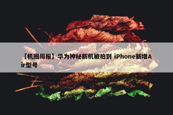 【机圈周报】华为神秘新机被拍到 iPhone新增Air型号