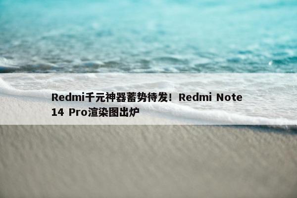 Redmi千元神器蓄势待发！Redmi Note 14 Pro渲染图出炉