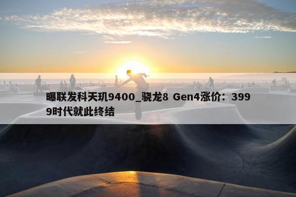 曝联发科天玑9400_骁龙8 Gen4涨价：3999时代就此终结