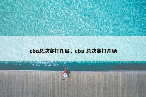 cba总决赛打几局，cba 总决赛打几场