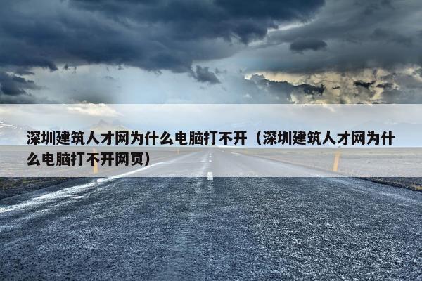 深圳建筑人才网为什么电脑打不开（深圳建筑人才网为什么电脑打不开网页）