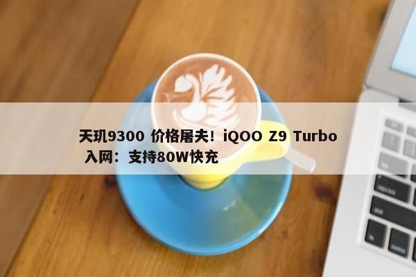 天玑9300 价格屠夫！iQOO Z9 Turbo 入网：支持80W快充