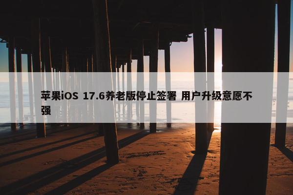 苹果iOS 17.6养老版停止签署 用户升级意愿不强