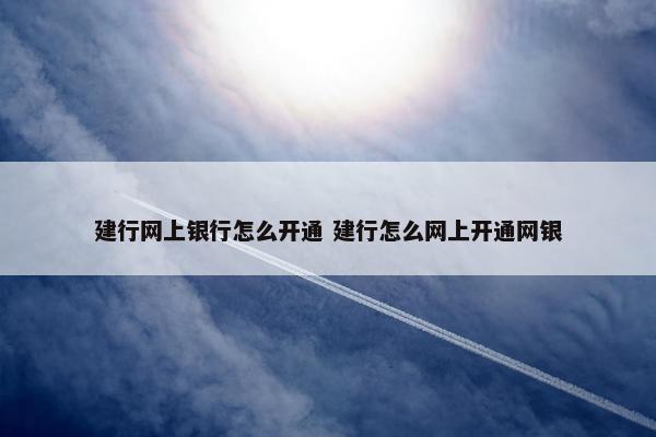 建行网上银行怎么开通 建行怎么网上开通网银