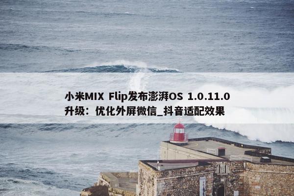 小米MIX Flip发布澎湃OS 1.0.11.0升级：优化外屏微信_抖音适配效果