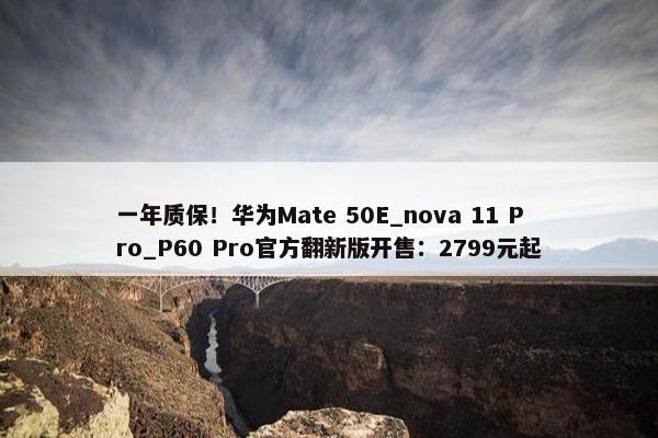 一年质保！华为Mate 50E_nova 11 Pro_P60 Pro官方翻新版开售：2799元起