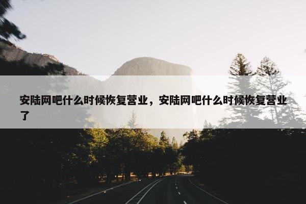 安陆网吧什么时候恢复营业，安陆网吧什么时候恢复营业了